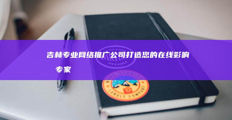 吉林专业网络推广公司：打造您的在线影响力专家